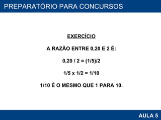 PROAB 2010 AULA 5 PREPARATÓRIO PARA CONCURSOS EXERCÍCIO A RAZÃO ENTRE 0,20 E 2 É: 0,20 / 2 = (1/5)/2 1/5 x 1/2 = 1/10 1/10 É O MESMO QUE 1 PARA 10. 
