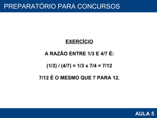 PROAB 2010 AULA 5 PREPARATÓRIO PARA CONCURSOS EXERCÍCIO A RAZÃO ENTRE 1/3 E 4/7 É: (1/3) / (4/7) = 1/3 x 7/4 = 7/12 7/12 É O MESMO QUE 7 PARA 12. 