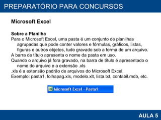 PROAB 2010 AULA 5 PREPARATÓRIO PARA CONCURSOS Microsoft Excel Sobre a Planilha Para o Microsoft Excel, uma pasta é um conjunto de planilhas agrupadas que pode conter valores e fórmulas, gráficos, listas, figuras e outros objetos, tudo gravado sob a forma de um arquivo. A barra de título apresenta o nome da pasta em uso.  Quando o arquivo já fora gravado, na barra de título é apresentado o nome do arquivo e a extensão .xls .xls é a extensão padrão de arquivos do Microsoft Excel. Exemplo: pasta1, folhapag.xls, modelo.xlt, lista.txt, contabil.mdb, etc. 