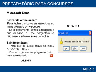 PROAB 2010 AULA 5 PREPARATÓRIO PARA CONCURSOS Microsoft Excel Fechando o Documento Para fechar o arquivo em uso clique no menu  ARQUIVO - FECHAR.  Se o documento sofreu alterações e não foi salvo, o Excel perguntará se não deseja salvá-lo antes de fechar. Saindo do Excel Para sair do Excel clique no menu  ARQUIVO – SAIR. Fechar a janela do programa terá o mesmo resultado. CTRL+F4 ALT+F4 