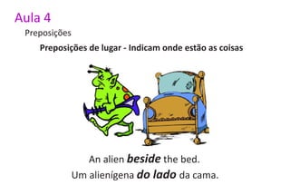 Aula 4
 Preposições
    Preposições de lugar - Indicam onde estão as coisas




                  An alien beside the bed.
               Um alienígena do lado da cama.
 