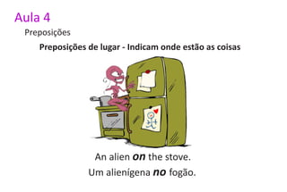 Aula 4
 Preposições
    Preposições de lugar - Indicam onde estão as coisas




                 An alien on the stove.
                Um alienígena no fogão.
 