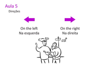 Aula 5
 Direções




          On the left   On the right
         Na esquerda     Na direita
 