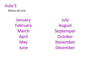 Aula 5
 Meses do ano


      January      July
     February     August
       March    Septemper
        April    October
        May     November
        June    December
 
