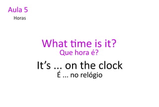 Aula 5
 Horas




          What time is it?
              Que hora é?
         It’s ... on the clock
             É ... no relógio
 