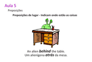 Aula 5
 Preposições
    Preposições de lugar - Indicam onde estão as coisas




                An alien behind the table.
               Um alienígena atrás da mesa.
 