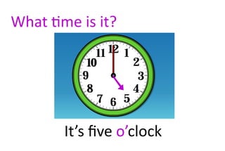 What time is it?




        It’s five o’clock
 