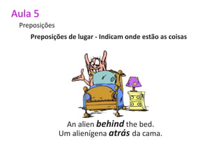 Aula 5
 Preposições
    Preposições de lugar - Indicam onde estão as coisas




                An alien behind the bed.
               Um alienígena atrás da cama.
 
