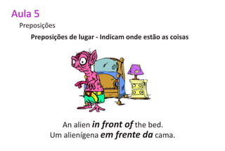 Aula 5
 Preposições
    Preposições de lugar - Indicam onde estão as coisas




            An alien in front of the bed.
          Um alienígena em frente da cama.
 