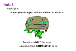 Aula 5
 Preposições
    Preposições de lugar - Indicam onde estão as coisas




             An alien under the sofa.
           Um alienígena embaixo do sofá.
 
