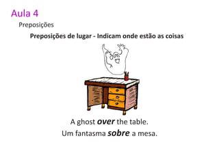 Aula 4
 Preposições
    Preposições de lugar - Indicam onde estão as coisas




                 A ghost over the table.
               Um fantasma sobre a mesa.
 