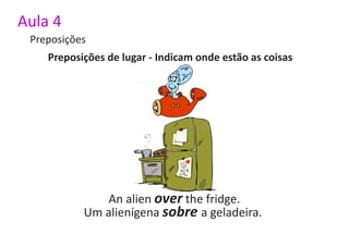 Aula 4
 Preposições
    Preposições de lugar - Indicam onde estão as coisas




               An alien over the fridge.
           Um alienígena sobre a geladeira.
 