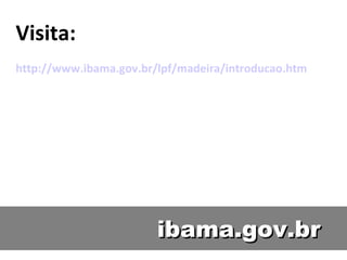 ibama.gov.br Visita: http://www.ibama.gov.br/lpf/madeira/introducao.htm 
