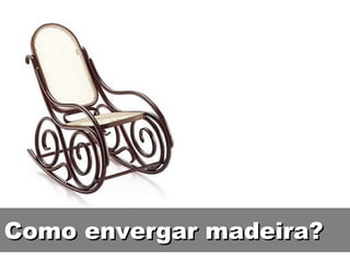 Como envergar madeira? 