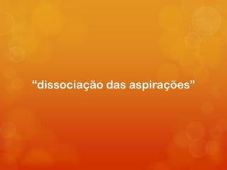 “dissociação das aspirações”
 