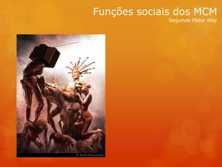 Funções sociais dos MCM
              Segundo Hebe Wey
 
