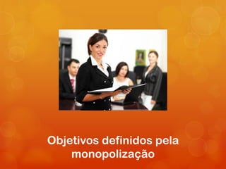 Objetivos definidos pela
    monopolização
 