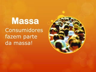 Massa
Consumidores
fazem parte
da massa!
 