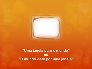 “Uma janela para o mundo”
              ou
“O mundo visto por uma janela”
 