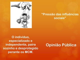 “Pressão das influências
                                sociais”




      O indivíduo,
    especializado e
 independente, paira       Opinião Pública
sozinho e desprotegido
   perante os MCM.
 
