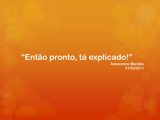 “Então pronto, tá explicado!”
                       Amazonino Mendes
                              21/02/2011
 
