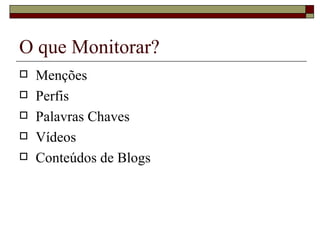 O que Monitorar?
   Menções
   Perfis
   Palavras Chaves
   Vídeos
   Conteúdos de Blogs
 