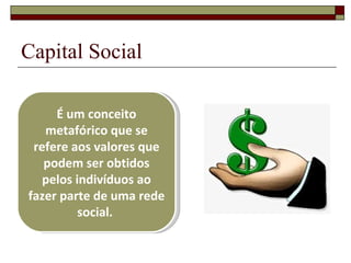 Capital Social

     É um conceito
   metafórico que se
 refere aos valores que
   podem ser obtidos
   pelos indivíduos ao
fazer parte de uma rede
          social.
 