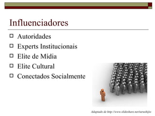 Influenciadores
   Autoridades
   Experts Institucionais
   Elite de Mídia
   Elite Cultural
   Conectados Socialmente



                             Adaptado de http://www.slideshare.net/tarushijio
 