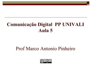 Comunicação Digital PP UNIVALI
            Aula 5


   Prof Marco Antonio Pinheiro
 