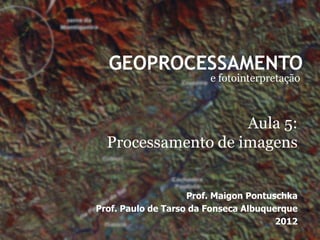 GEOPROCESSAMENTO
                        e fotointerpretação



                    Aula 5:
  Processamento de imagens


                    Prof. Maigon Pontuschka
Prof. Paulo de Tarso da Fonseca Albuquerque
                                       2012
 
