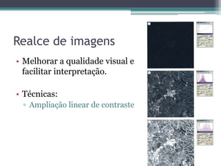Realce de imagens
• Melhorar a qualidade visual e
  facilitar interpretação.

• Técnicas:
 ▫ Ampliação linear de contraste
 