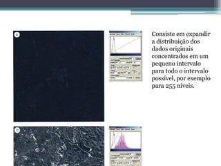 Consiste em expandir
a distribuição dos
dados originais
concentrados em um
pequeno intervalo
para todo o intervalo
possível, por exemplo
para 255 níveis.
 