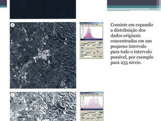 Consiste em expandir
a distribuição dos
dados originais
concentrados em um
pequeno intervalo
para todo o intervalo
possível, por exemplo
para 255 níveis.
 