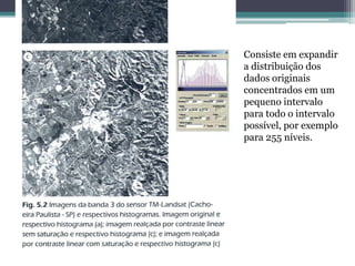 Consiste em expandir
a distribuição dos
dados originais
concentrados em um
pequeno intervalo
para todo o intervalo
possível, por exemplo
para 255 níveis.
 