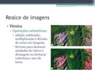 Realce de imagens
• Técnica
 ▫ Operações aritméticas:
    adição, subtração ,
     multiplicação e divisão
     de cores em imagens.
    Servem para destacar
     unidades de relevo e
     drenagem ou destacar
     cobertura e uso da
     terra.
 