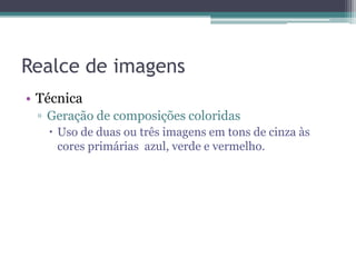 Realce de imagens
• Técnica
 ▫ Geração de composições coloridas
    Uso de duas ou três imagens em tons de cinza às
     cores primárias azul, verde e vermelho.
 