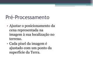 Pré-Processamento
• Ajustar o posicionamento da
  cena representada na
  imagem à sua localização no
  terreno.
• Cada pixel da imagem é
  ajustado com um ponto da
  superfície da Terra.
 