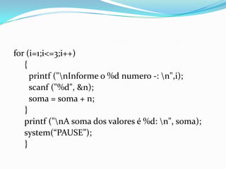 for (i=1;i<=3;i++)
   {
     printf ("nInforme o %d numero -: n",i);
     scanf ("%d", &n);
     soma = soma + n;
   }
   printf ("nA soma dos valores é %d: n", soma);
   system(“PAUSE”);
   }
 