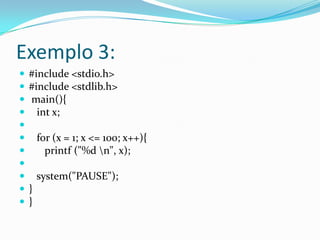 Exemplo 3:
   #include <stdio.h>
   #include <stdlib.h>
   main(){
     int x;

       for (x = 1; x <= 100; x++){
         printf ("%d n", x);

       system("PAUSE");
   }
   }
 