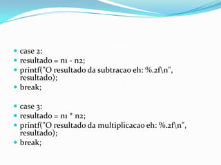  case 2:
 resultado = n1 - n2;
 printf("O resultado da subtracao eh: %.2fn",
  resultado);
 break;

 case 3:
 resultado = n1 * n2;
 printf("O resultado da multiplicacao eh: %.2fn",
  resultado);
 break;
 