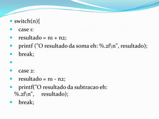  switch(n){
   case 1:
   resultado = n1 + n2;
   printf ("O resultado da soma eh: %.2fn", resultado);
   break;

 case 2:
 resultado = n1 - n2;
 printf("O resultado da subtracao eh:
 %.2fn", resultado);
 break;
 