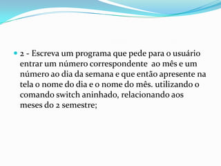  2 - Escreva um programa que pede para o usuário
  entrar um número correspondente ao mês e um
  número ao dia da semana e que então apresente na
  tela o nome do dia e o nome do mês. utilizando o
 comando switch aninhado, relacionando aos
 meses do 2 semestre;
 
