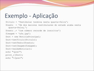 Exemplo - Aplicação $titulo = 'Vestibular termina nesta quarta-feira'; $texto  = 'Um dos maiores vestibulares do estado acaba nesta quarta-feira,'; $texto .= 'com número recorde de inscritos'; $imagem = ‘ufs.jpg'; $not = new NoticiaPrincipal; $not->setTitulo($titulo); $not->setTexto($texto); $not->setImagem($imagem); $not->exibeNoticia(); echo "<pre>"; print_r($not); echo "</pre>"; 