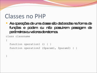 Classes no PHP <ul><li>As operações de uma classe são declaradas na forma de funções e podem ou não possuírem passagem de ...
