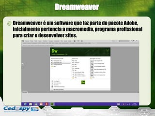 @ Dreamweaver é um software que faz parte do pacote Adobe,
  inicialmente pertencia a macromedia, programa profissional
  para criar e desenvolver sites.
 
