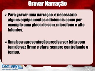 Para gravar uma narração, é necessário
 alguns equipamentos adicionais como por
 exemplo uma placa de som, microfone e alto
 falantes.

Uma boa apresentação precisa ser feita com
 tom de voz firme e clara, sempre controlando o
 tempo.
 