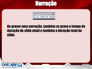 Ao gravar uma narração, também se grava o tempo de
duração do slide atual e também a duração total do
slide.
 