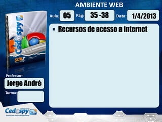 AMBIENTE WEB
              Aula:   05   Pág:   35 -38   Data:   1/4/2013
                Recursos de acesso a internet




Professor:

Jorge André
Turma:
 