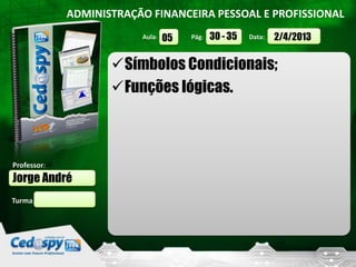 ADMINISTRAÇÃO FINANCEIRA PESSOAL E PROFISSIONAL
                         Aula:   05   Pág:   30 - 35   Data:   2/4/2013

                    Símbolos Condicionais;
                    Funções lógicas.



Professor:
Jorge André
Turma:
 