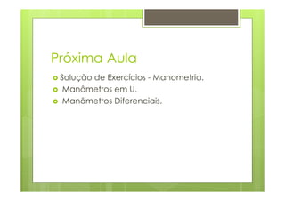 Próxima Aula
Solução de Exercícios - Manometria.
Manômetros em U.
Manômetros Diferenciais.
 